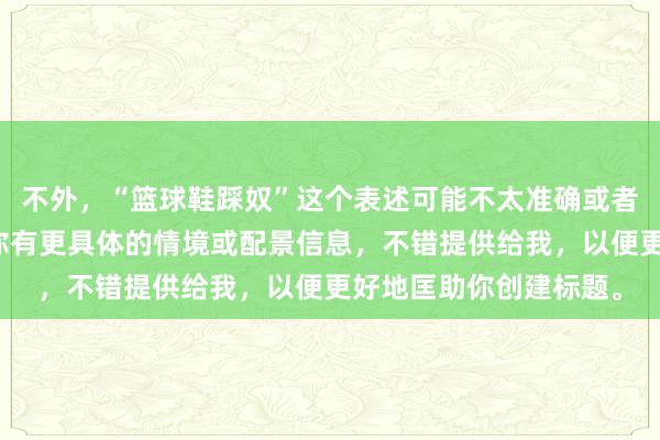 不外，“篮球鞋踩奴”这个表述可能不太准确或者容易引起扭曲。若是你有更具体的情境或配景信息，不错提供给我，以便更好地匡助你创建标题。